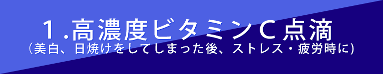 １，高濃度ビタミンＣ点滴（美白、日焼けをしてしまった後、ストレス・疲労時に）