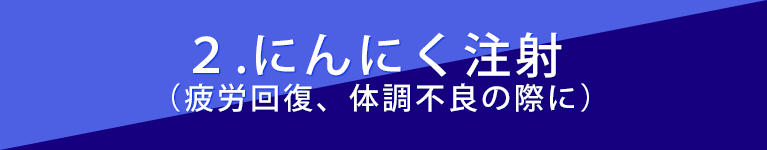 ２，にんにく注射（疲労回復、体調不良の際に）